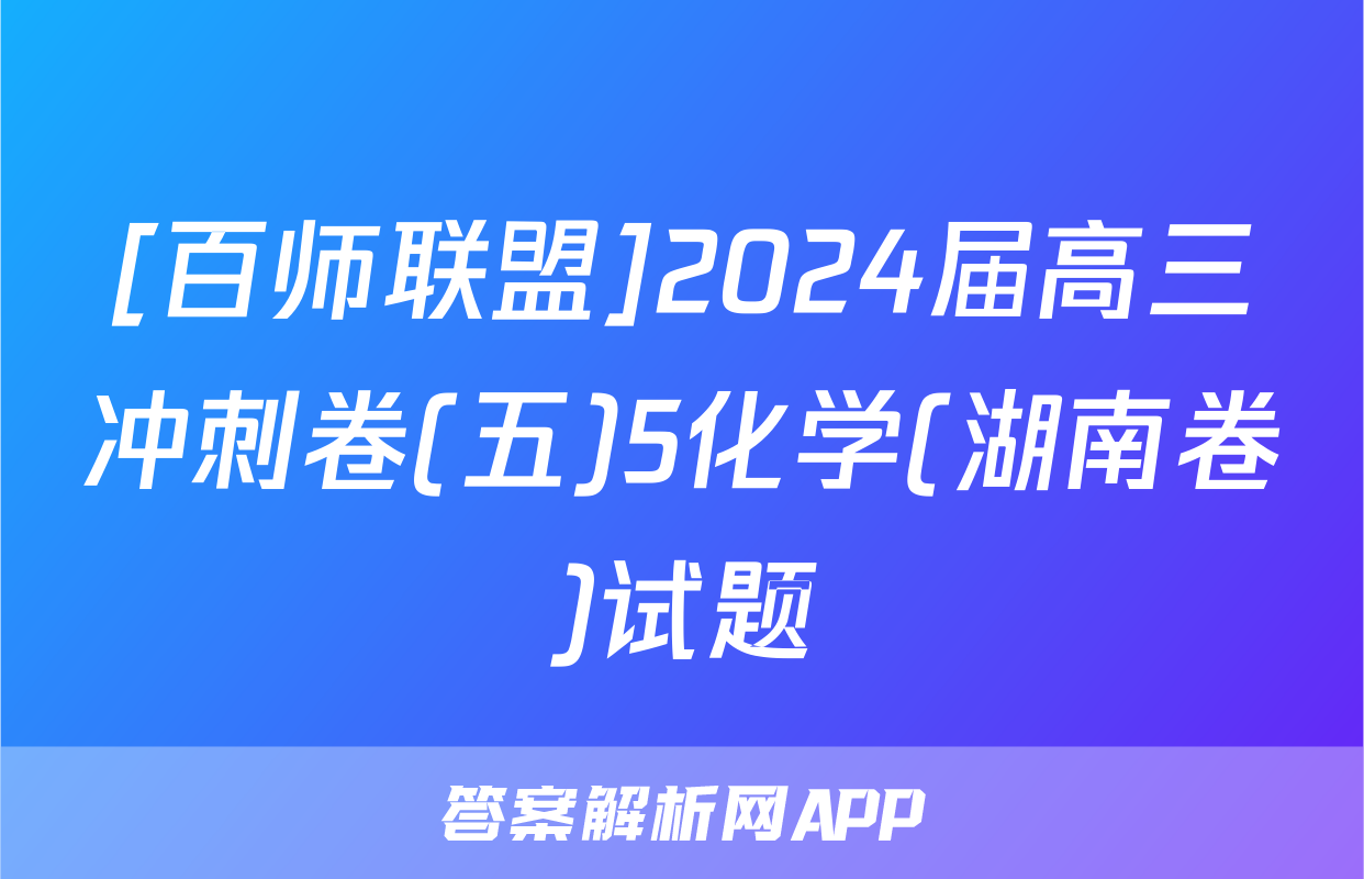 [百师联盟]2024届高三冲刺卷(五)5化学(湖南卷)试题