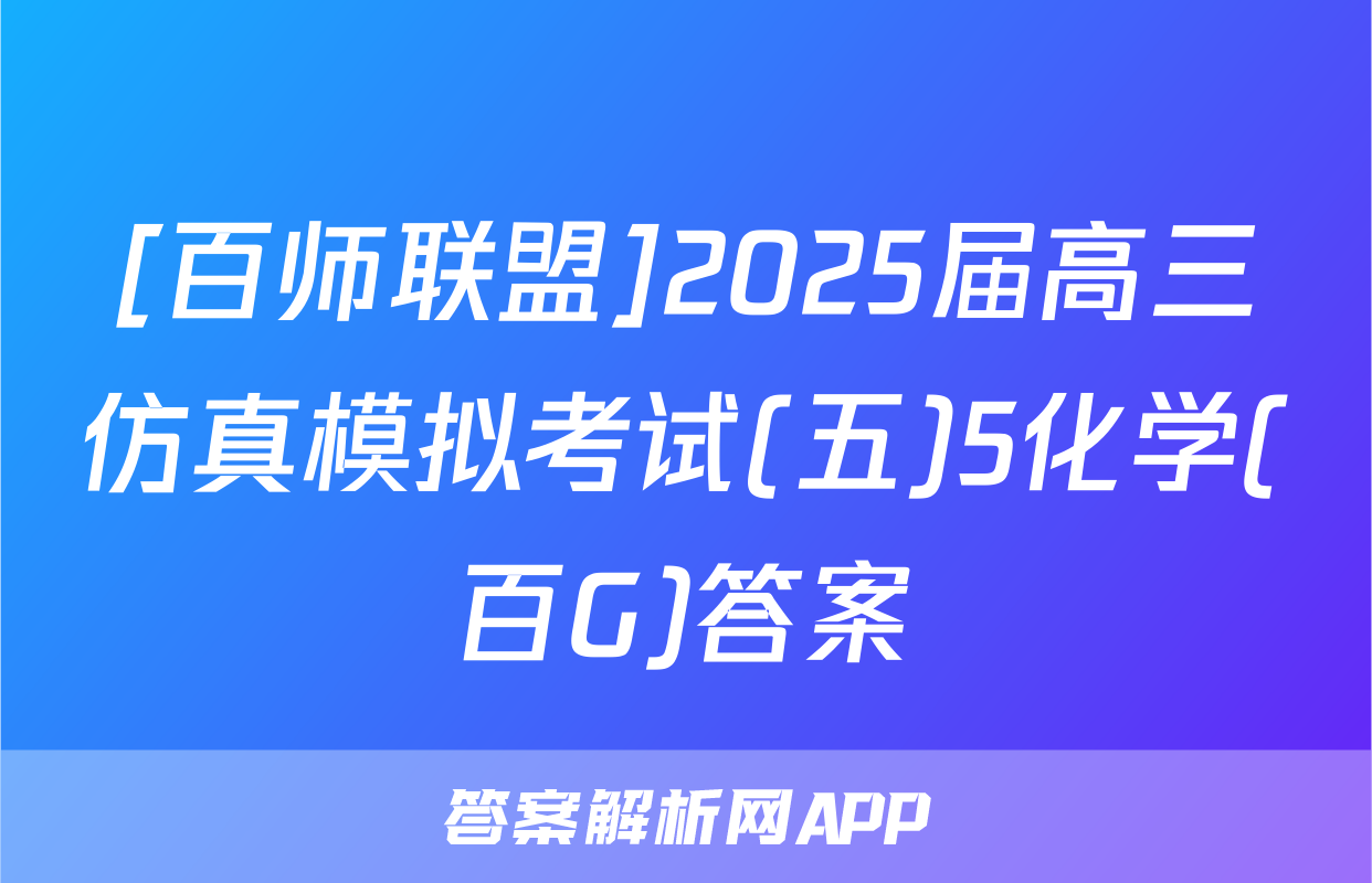[百师联盟]2025届高三仿真模拟考试(五)5化学(百G)答案
