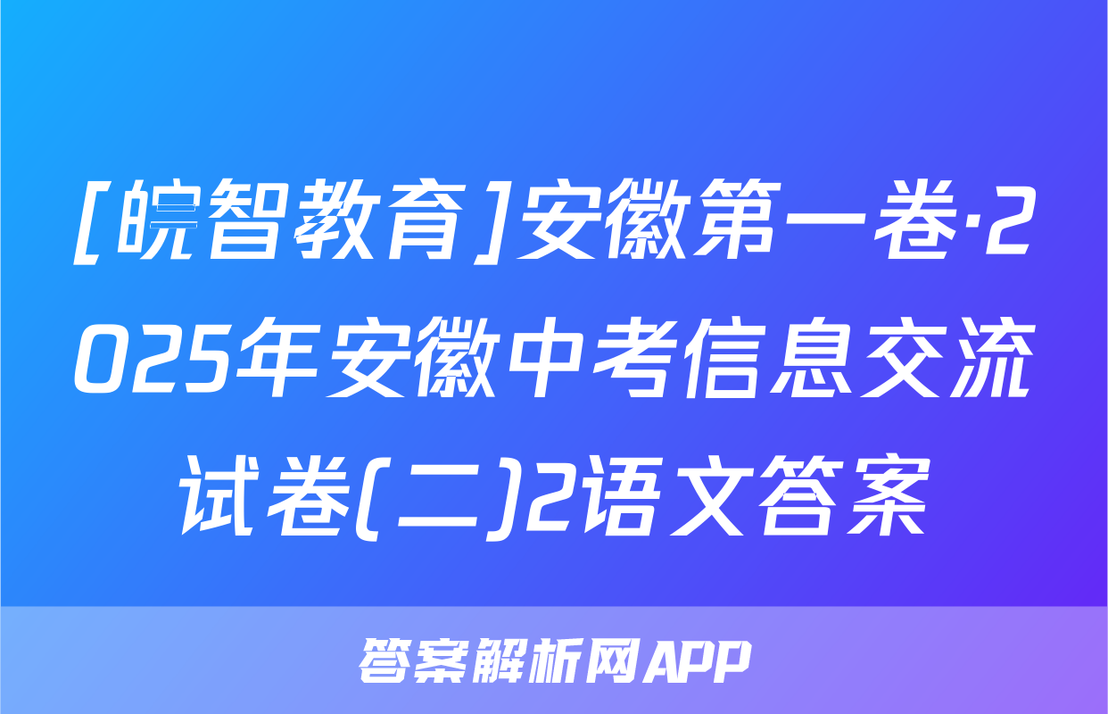 [皖智教育]安徽第一卷·2025年安徽中考信息交流试卷(二)2语文答案