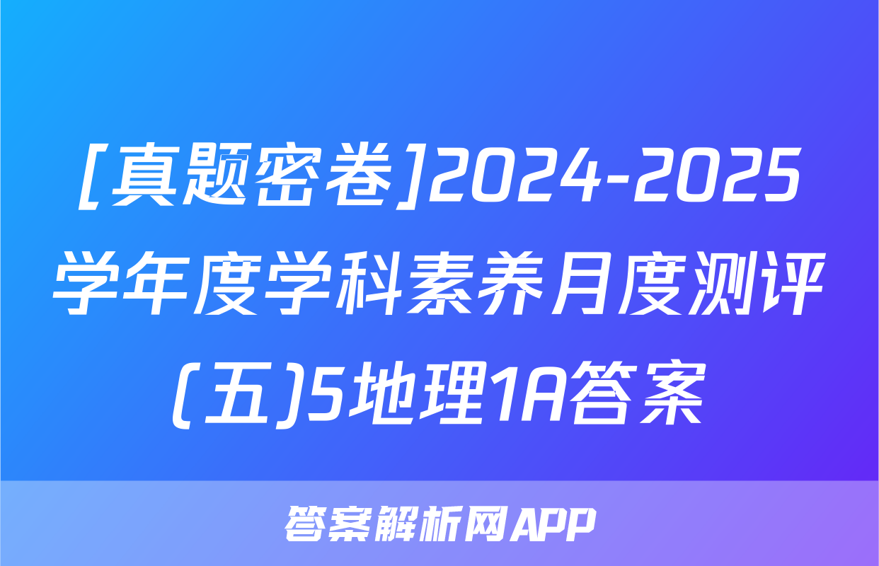 [真题密卷]2024-2025学年度学科素养月度测评(五)5地理1A答案