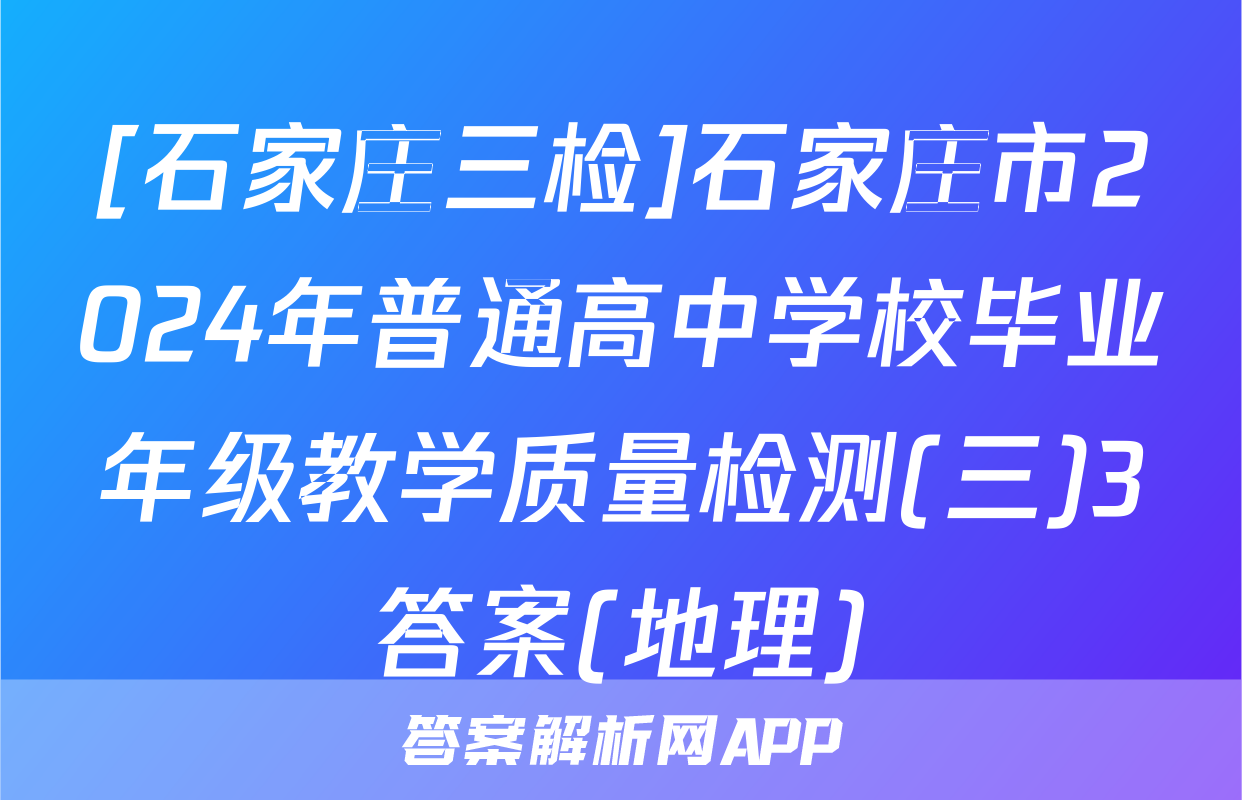[石家庄三检]石家庄市2024年普通高中学校毕业年级教学质量检测(三)3答案(地理)