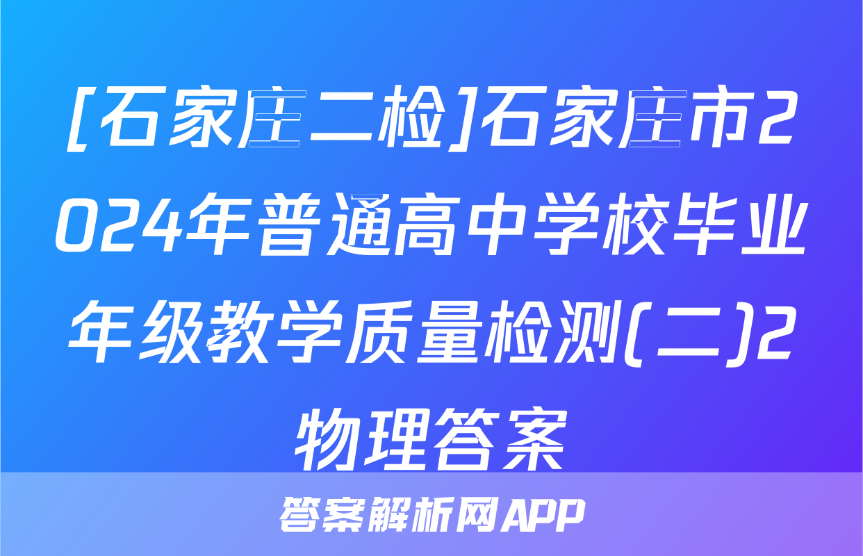 [石家庄二检]石家庄市2024年普通高中学校毕业年级教学质量检测(二)2物理答案