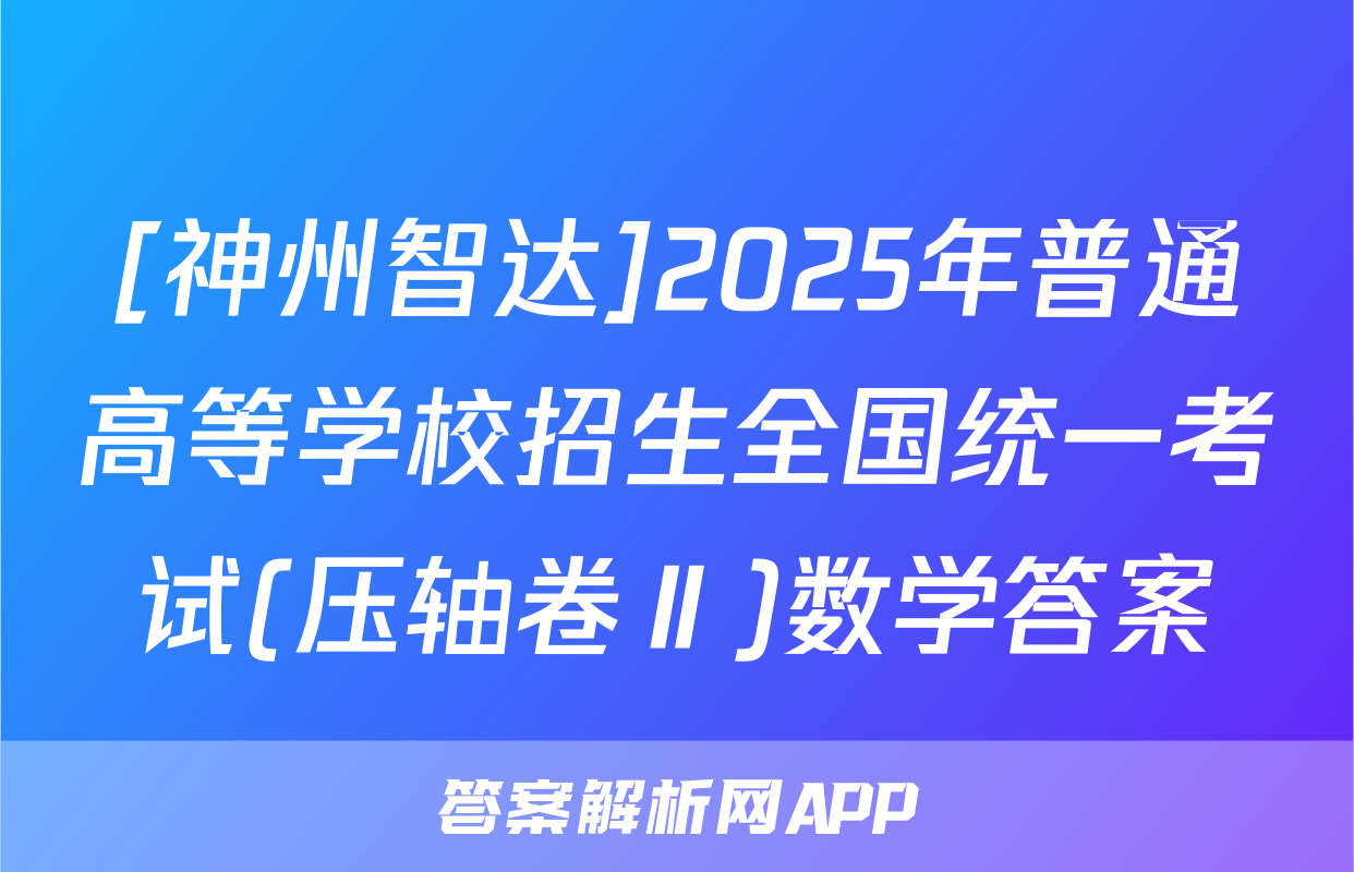 [神州智达]2025年普通高等学校招生全国统一考试(压轴卷Ⅱ)数学答案
