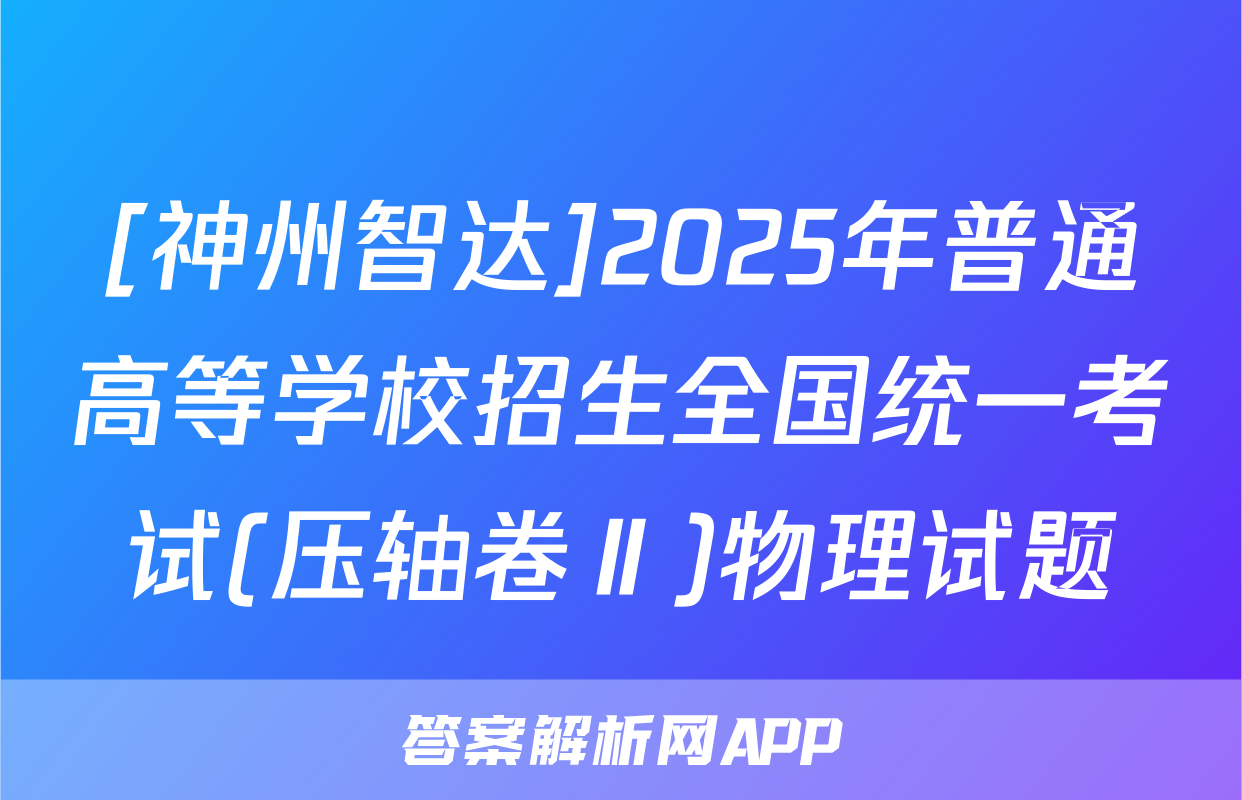 [神州智达]2025年普通高等学校招生全国统一考试(压轴卷Ⅱ)物理试题
