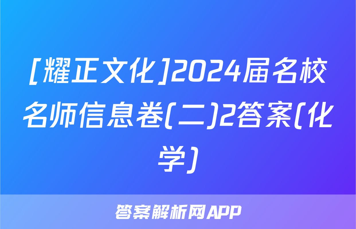 [耀正文化]2024届名校名师信息卷(二)2答案(化学)