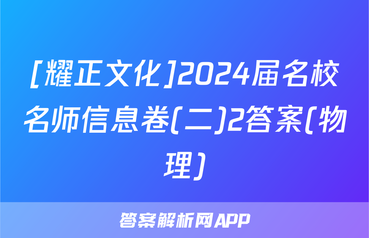 [耀正文化]2024届名校名师信息卷(二)2答案(物理)