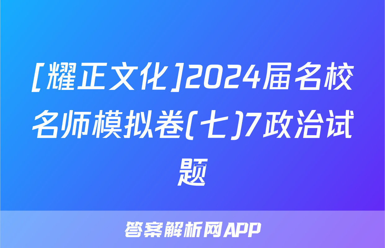 [耀正文化]2024届名校名师模拟卷(七)7政治试题