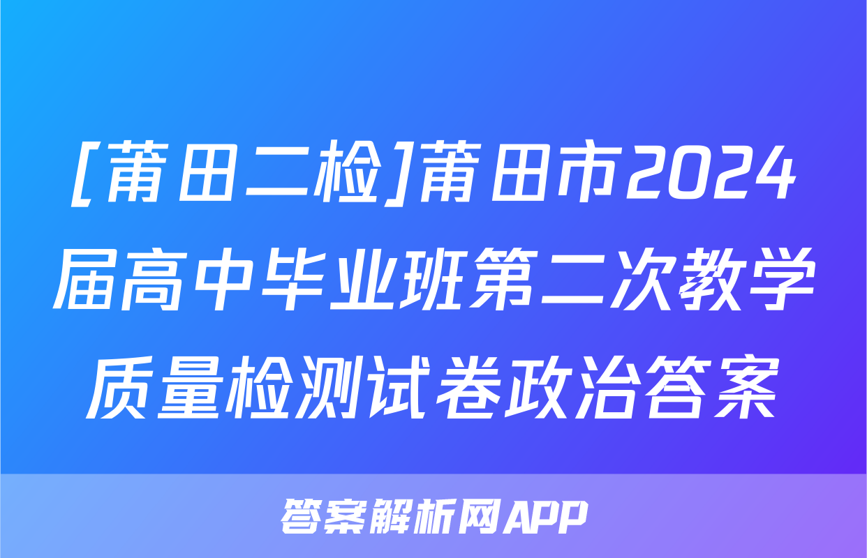 [莆田二检]莆田市2024届高中毕业班第二次教学质量检测试卷政治答案