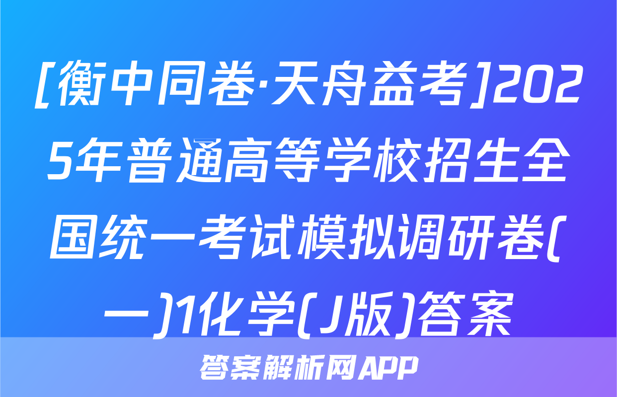 [衡中同卷·天舟益考]2025年普通高等学校招生全国统一考试模拟调研卷(一)1化学(J版)答案