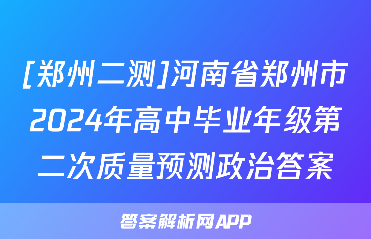 [郑州二测]河南省郑州市2024年高中毕业年级第二次质量预测政治答案