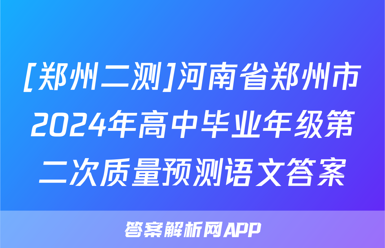 [郑州二测]河南省郑州市2024年高中毕业年级第二次质量预测语文答案