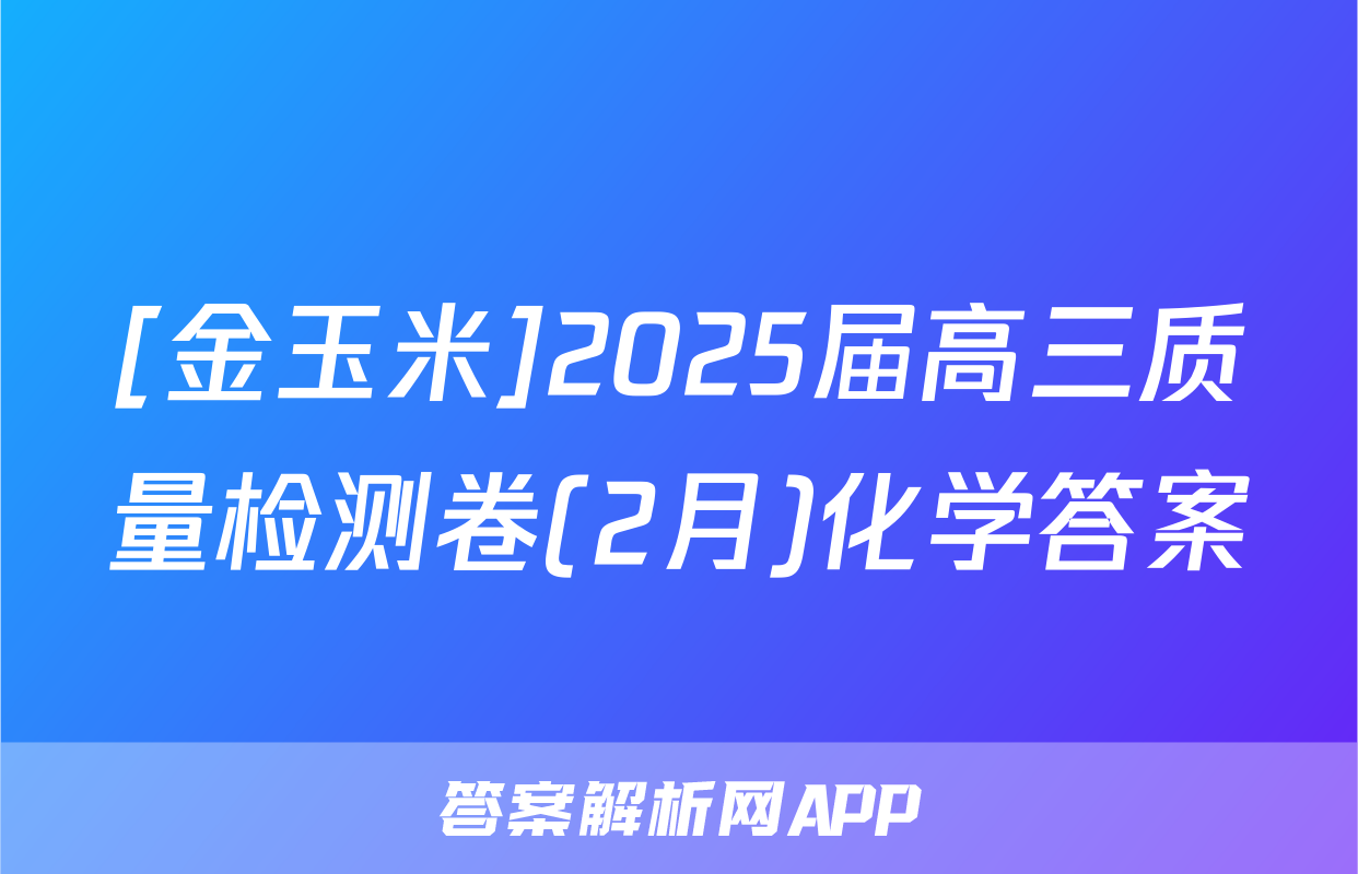 [金玉米]2025届高三质量检测卷(2月)化学答案