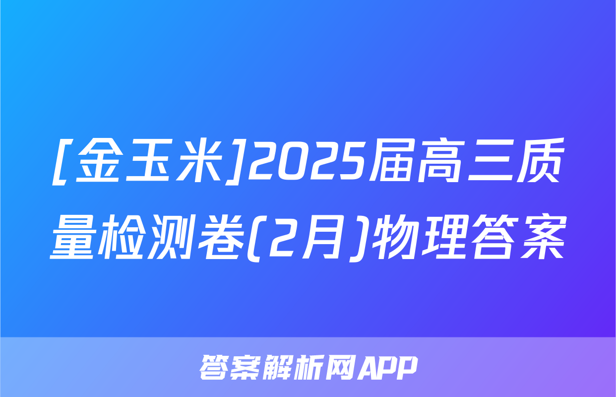 [金玉米]2025届高三质量检测卷(2月)物理答案