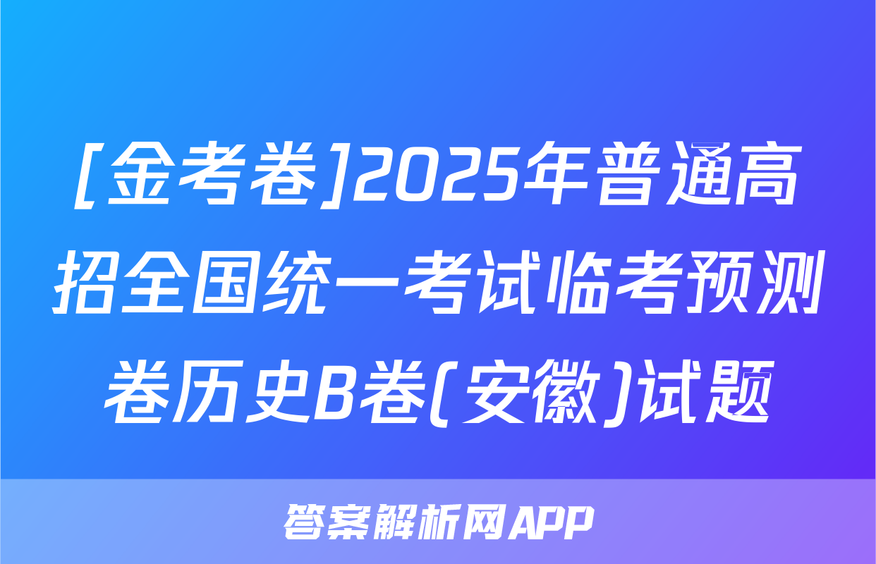 [金考卷]2025年普通高招全国统一考试临考预测卷历史B卷(安徽)试题