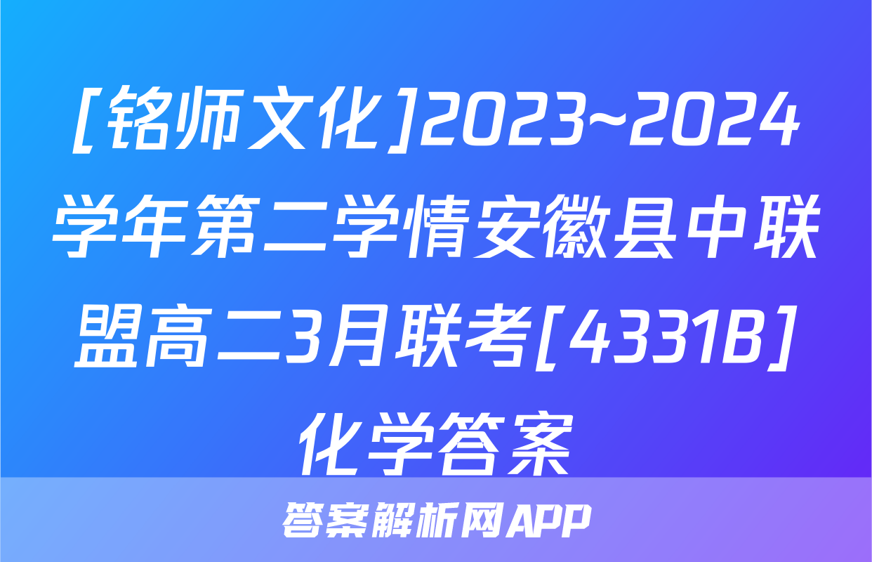 [铭师文化]2023~2024学年第二学情安徽县中联盟高二3月联考[4331B]化学答案