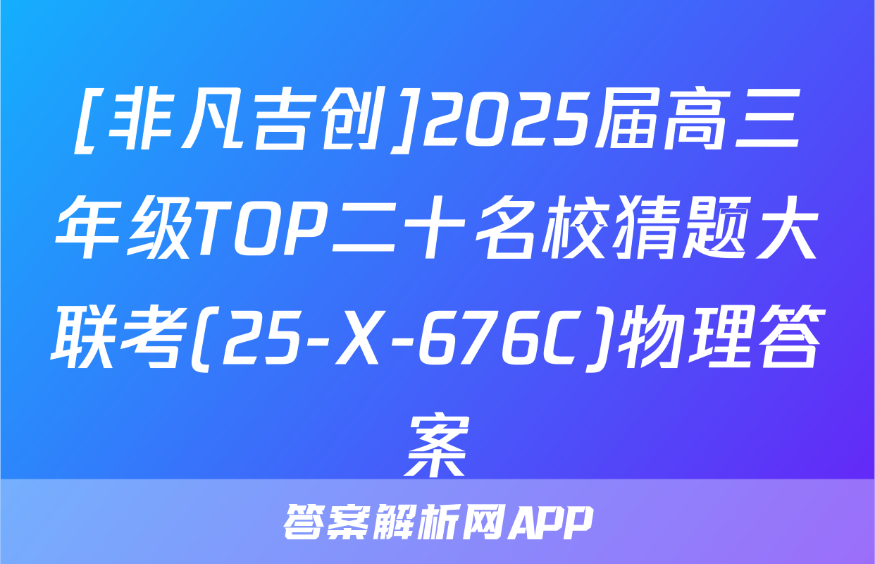 [非凡吉创]2025届高三年级TOP二十名校猜题大联考(25-X-676C)物理答案