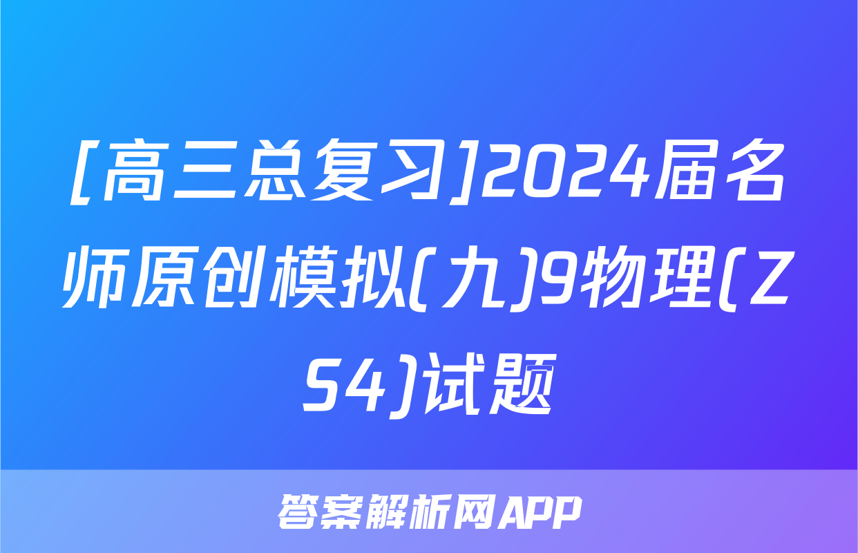 [高三总复习]2024届名师原创模拟(九)9物理(ZS4)试题