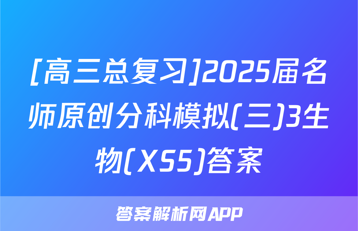 [高三总复习]2025届名师原创分科模拟(三)3生物(XS5)答案