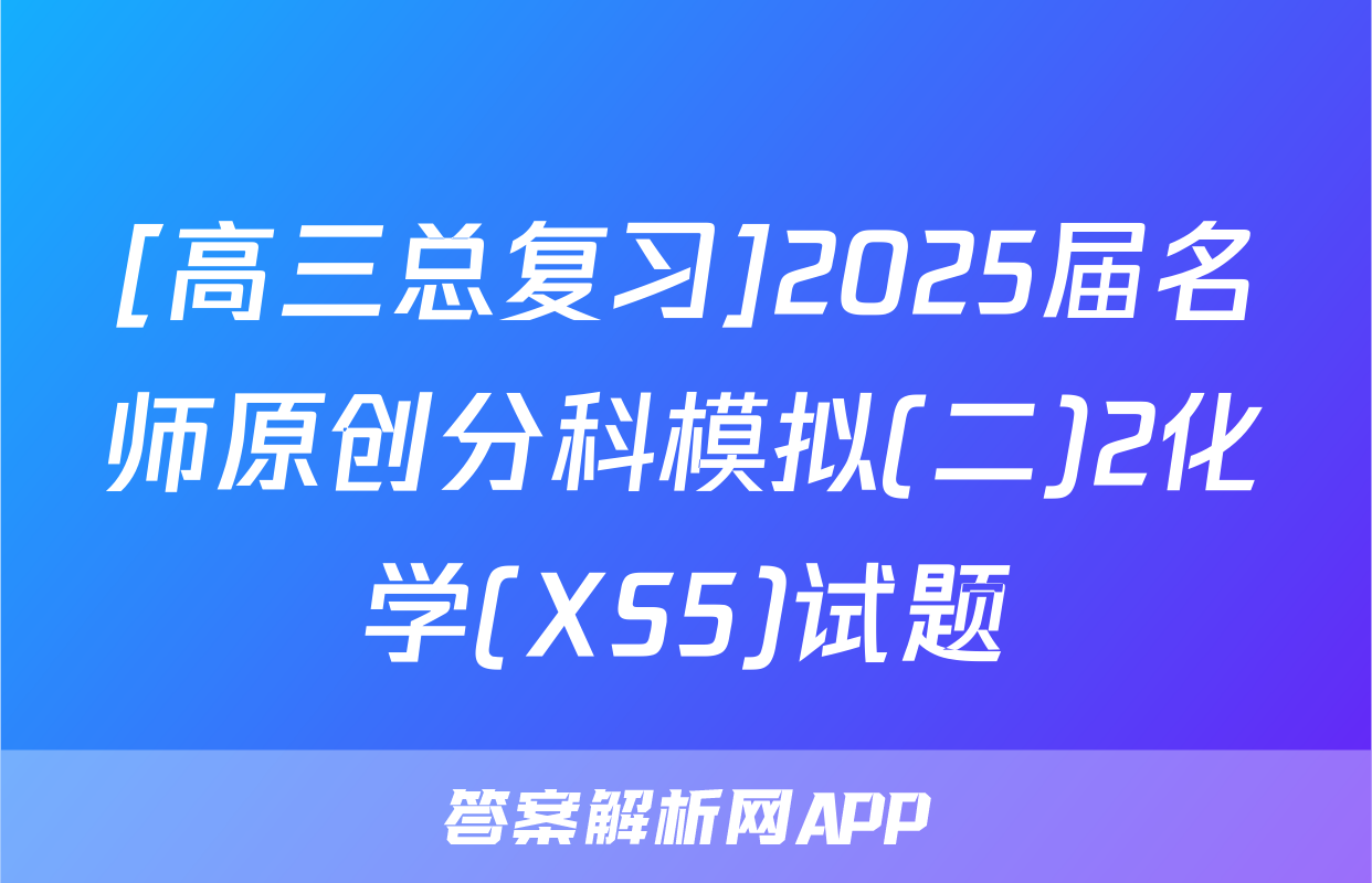 [高三总复习]2025届名师原创分科模拟(二)2化学(XS5)试题
