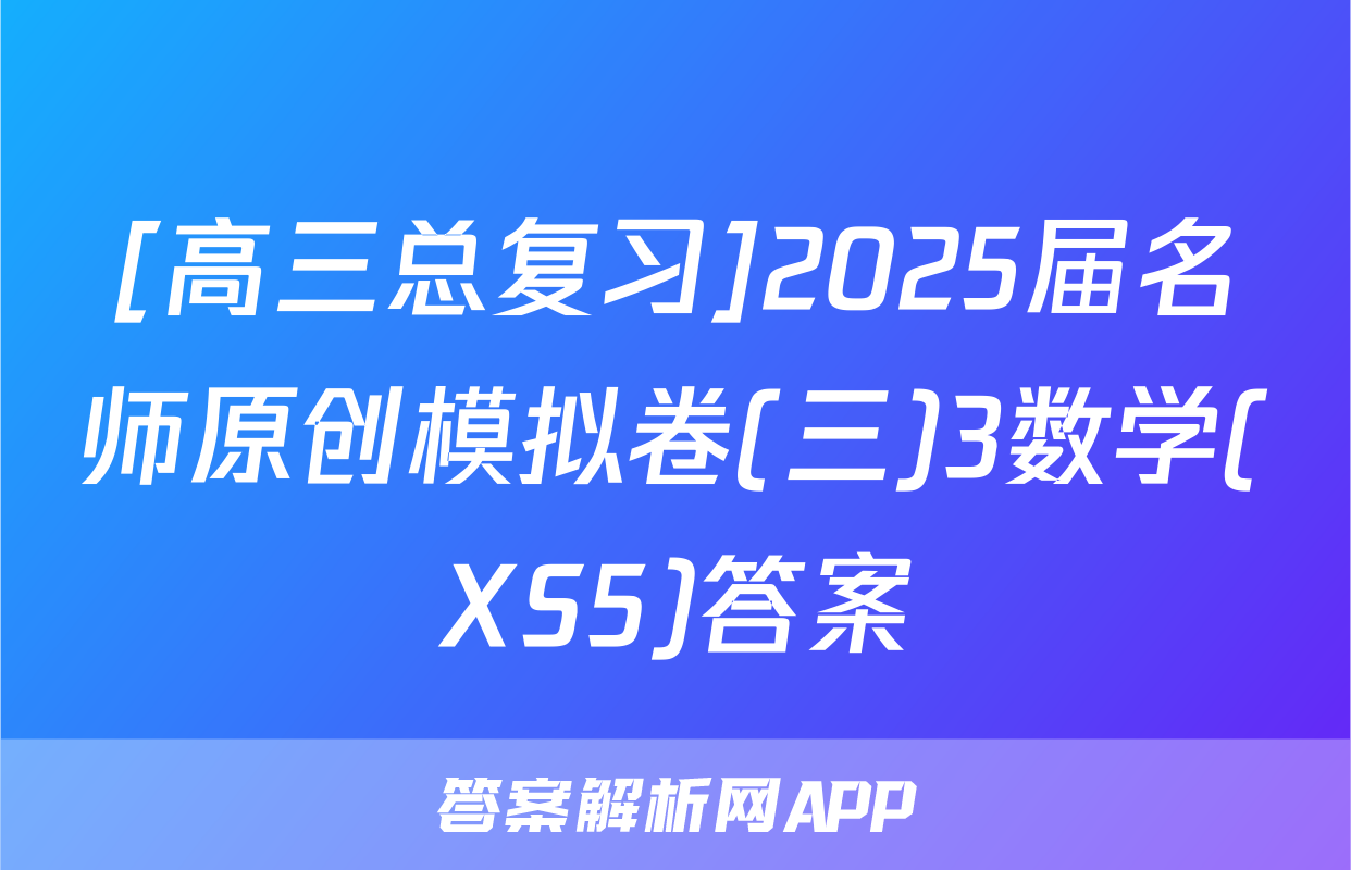 [高三总复习]2025届名师原创模拟卷(三)3数学(XS5)答案