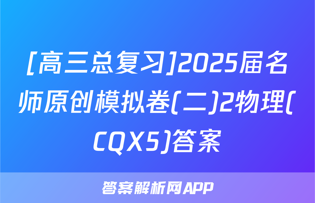 [高三总复习]2025届名师原创模拟卷(二)2物理(CQX5)答案