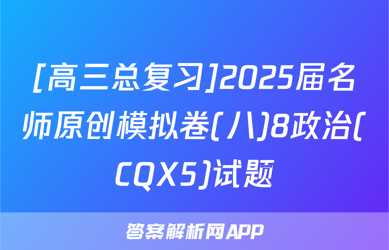[高三总复习]2025届名师原创模拟卷(八)8政治(CQX5)试题