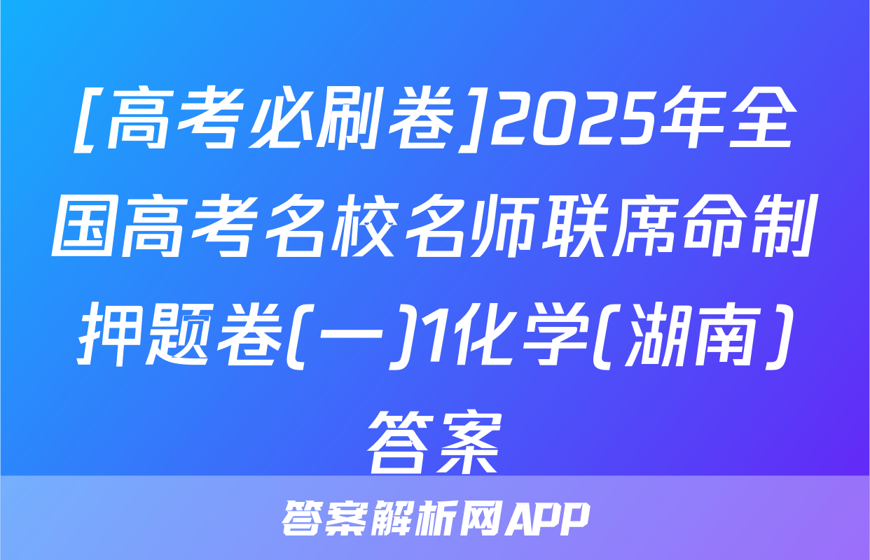 [高考必刷卷]2025年全国高考名校名师联席命制押题卷(一)1化学(湖南)答案