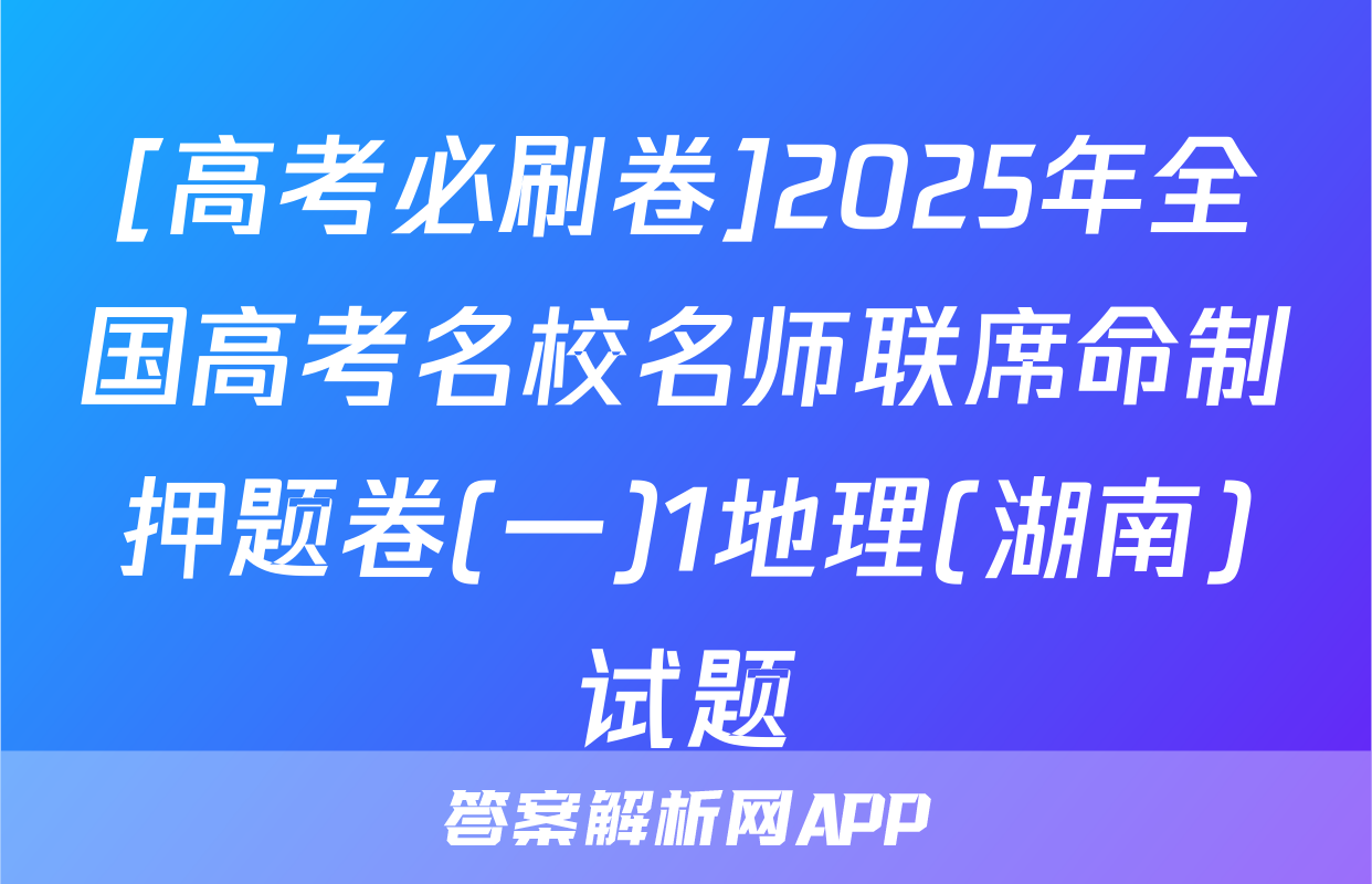 [高考必刷卷]2025年全国高考名校名师联席命制押题卷(一)1地理(湖南)试题