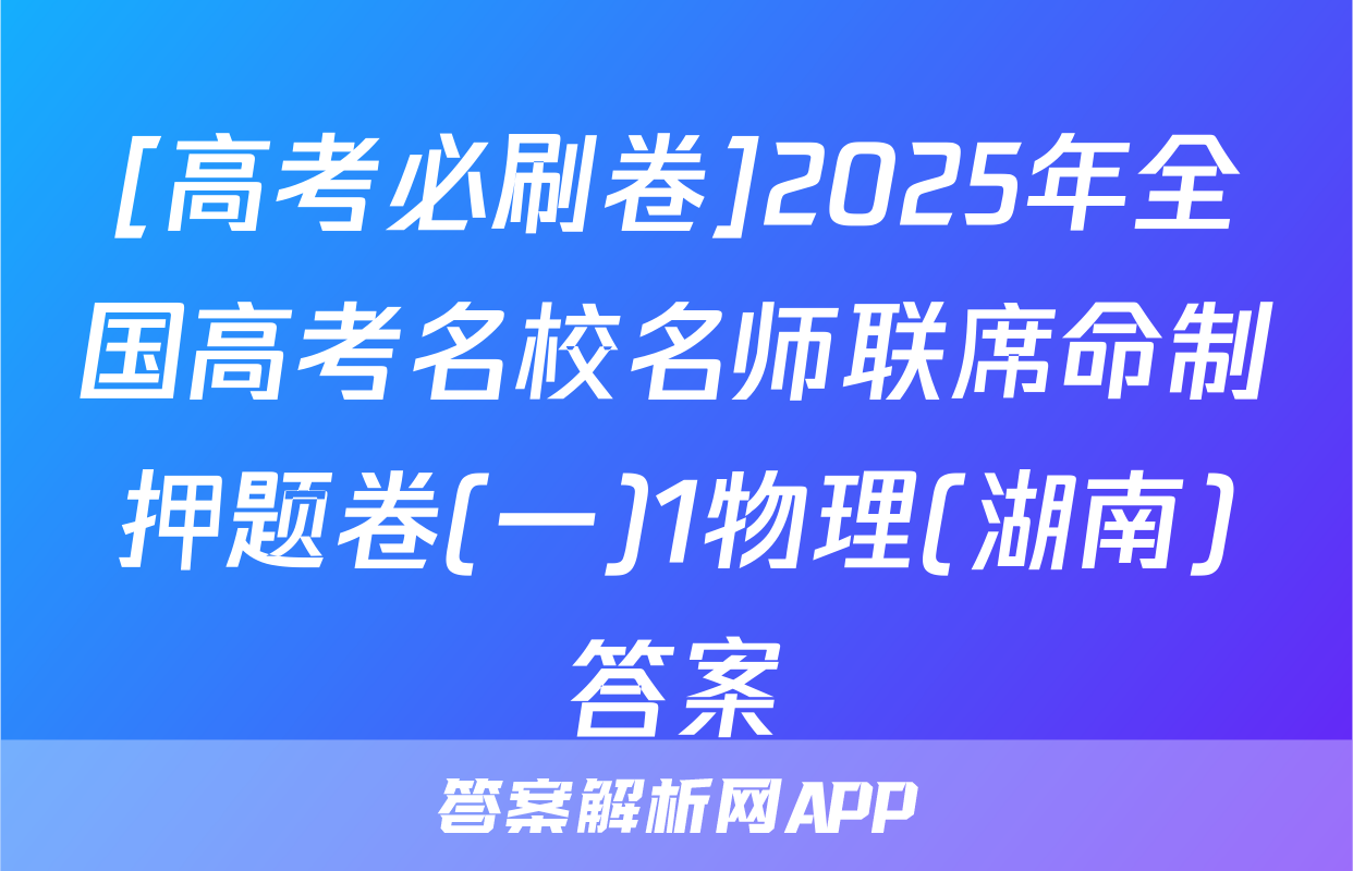 [高考必刷卷]2025年全国高考名校名师联席命制押题卷(一)1物理(湖南)答案