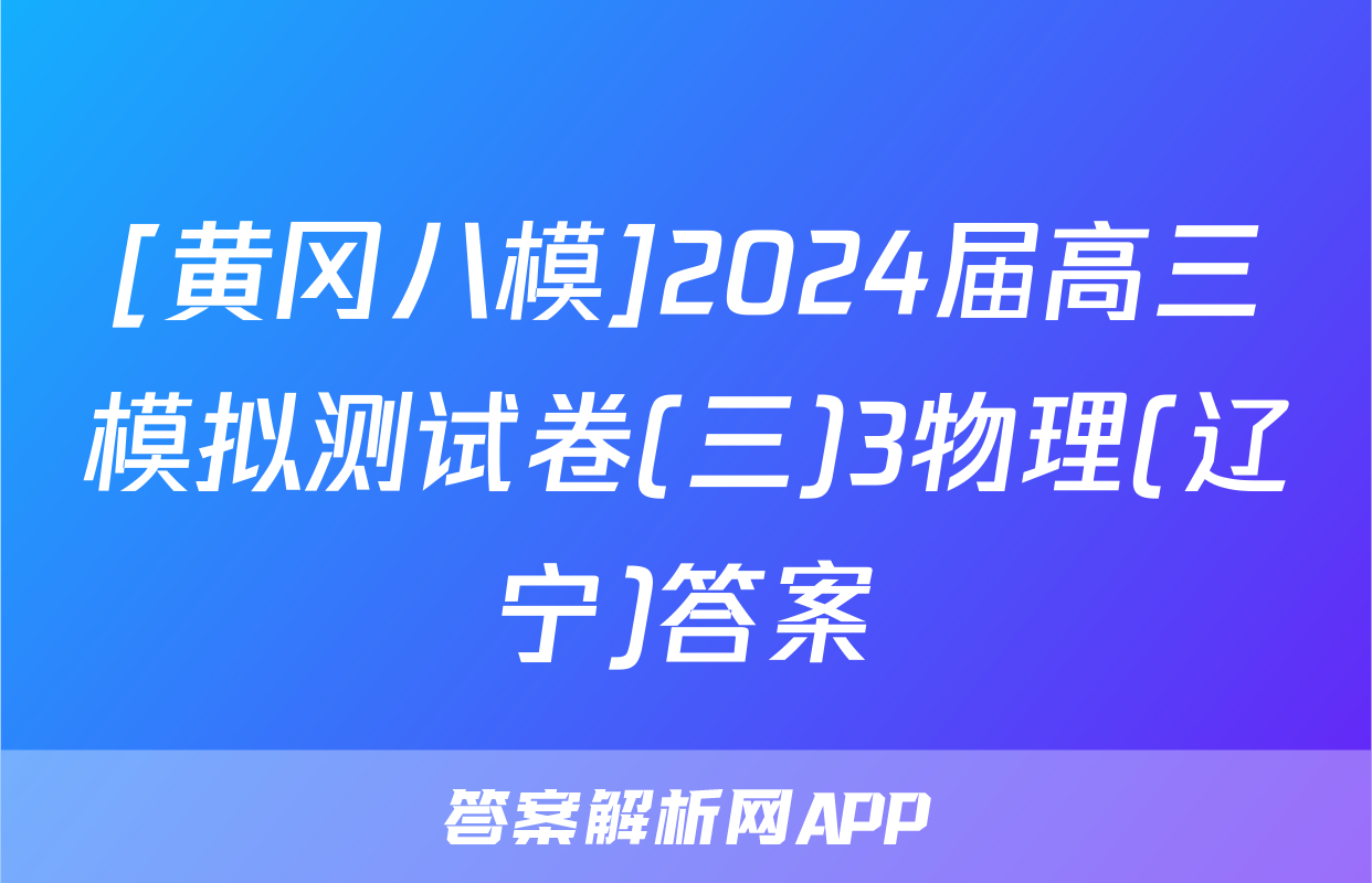 [黄冈八模]2024届高三模拟测试卷(三)3物理(辽宁)答案