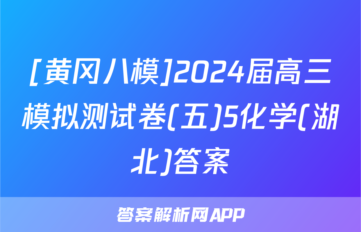 [黄冈八模]2024届高三模拟测试卷(五)5化学(湖北)答案
