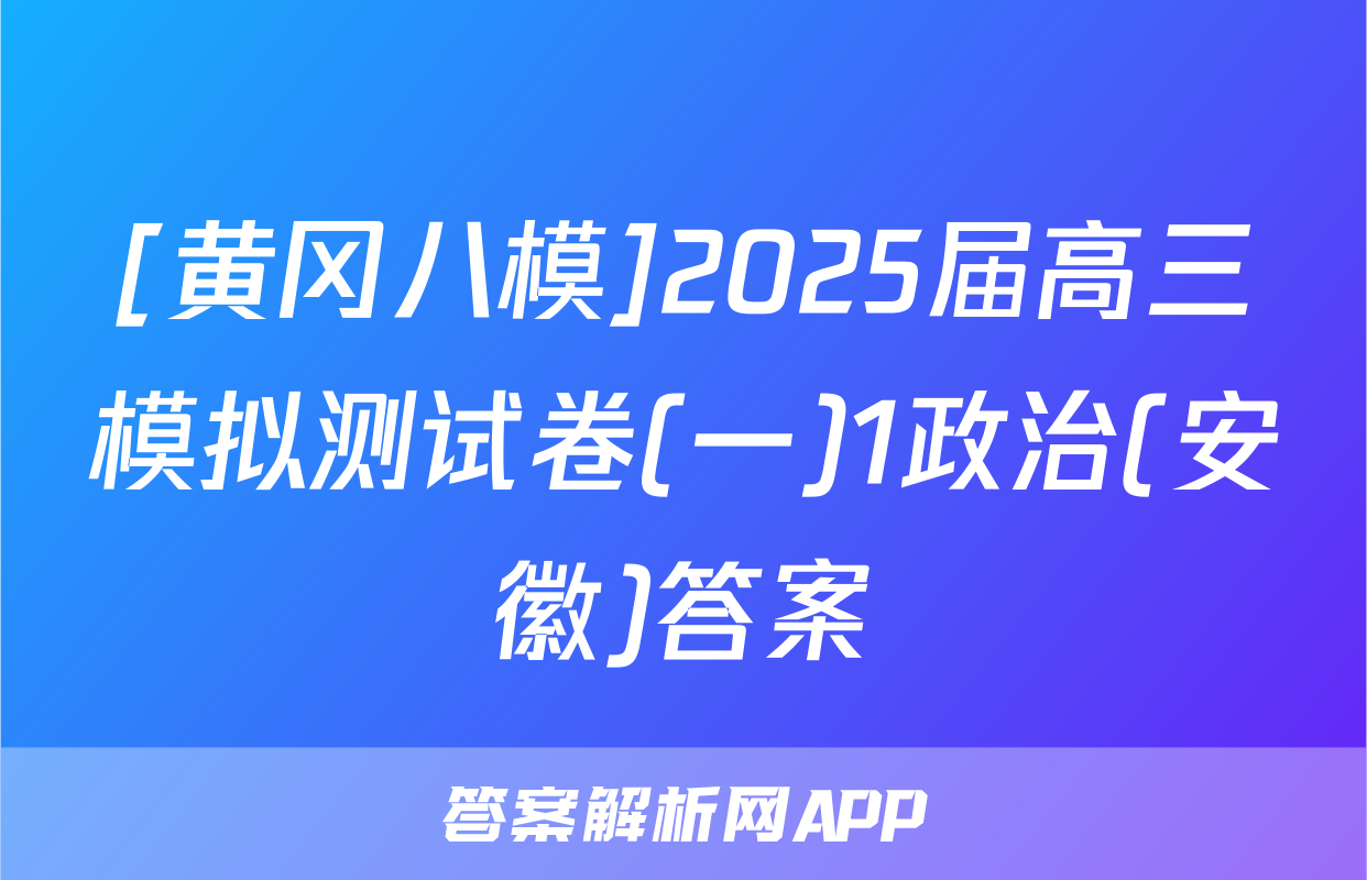 [黄冈八模]2025届高三模拟测试卷(一)1政治(安徽)答案
