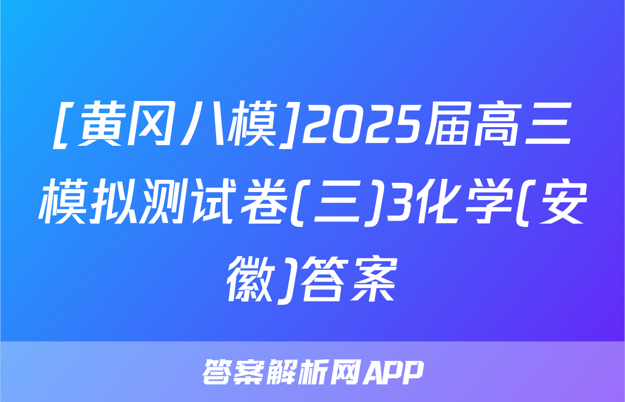 [黄冈八模]2025届高三模拟测试卷(三)3化学(安徽)答案