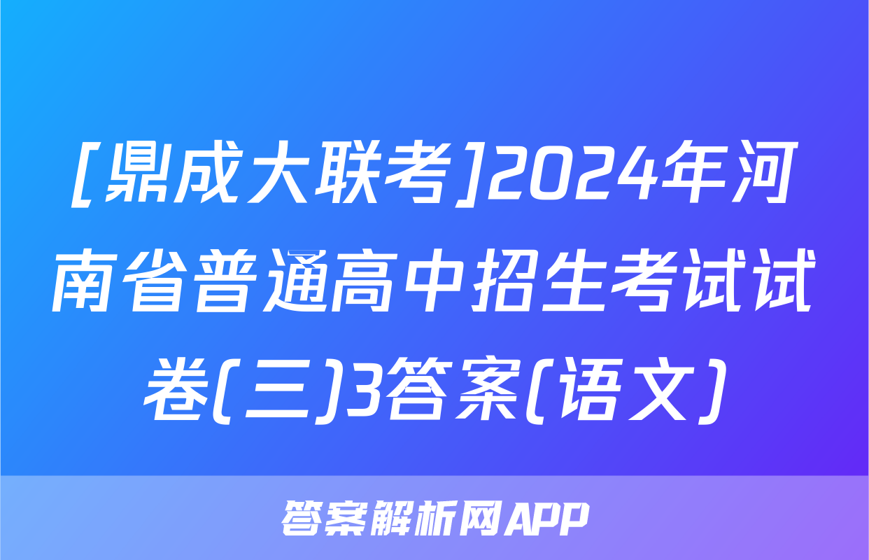[鼎成大联考]2024年河南省普通高中招生考试试卷(三)3答案(语文)