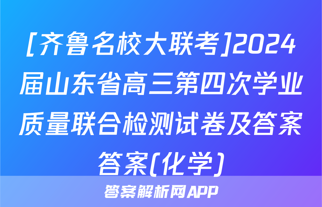[齐鲁名校大联考]2024届山东省高三第四次学业质量联合检测试卷及答案答案(化学)