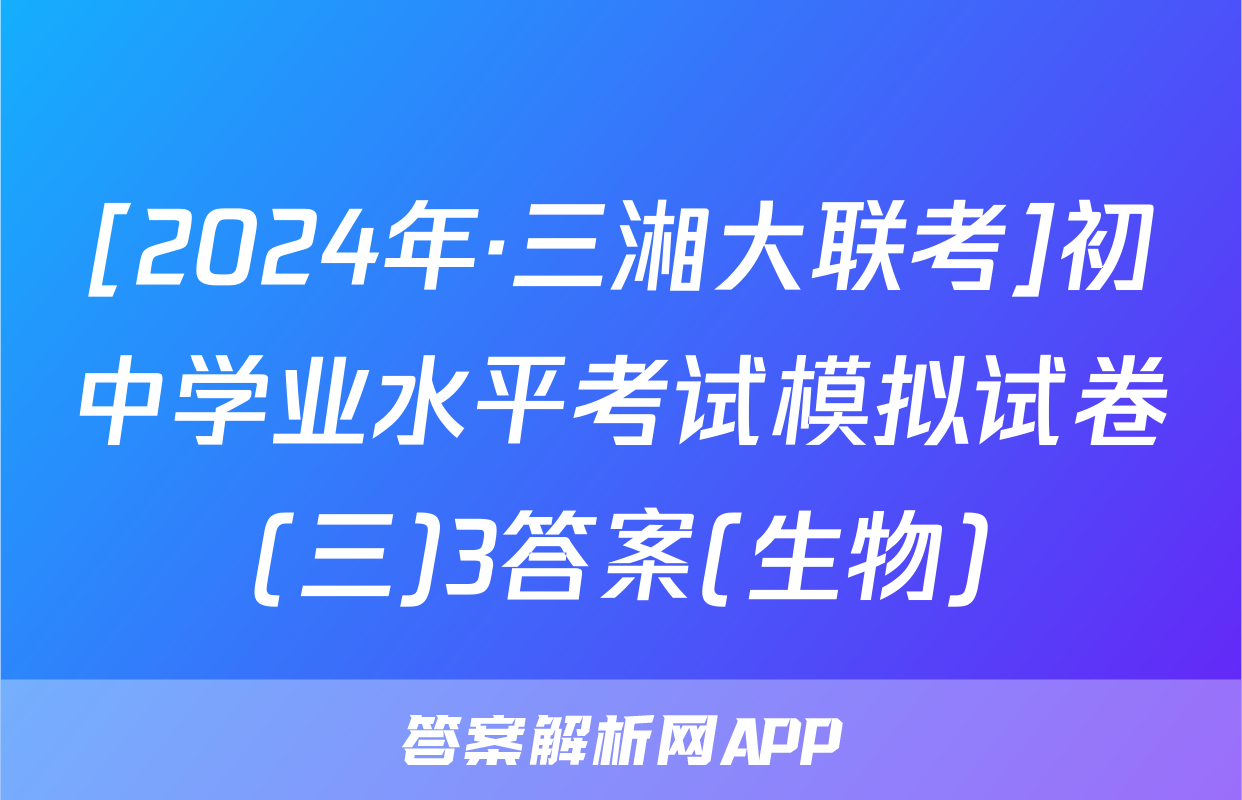 [2024年·三湘大联考]初中学业水平考试模拟试卷(三)3答案(生物)