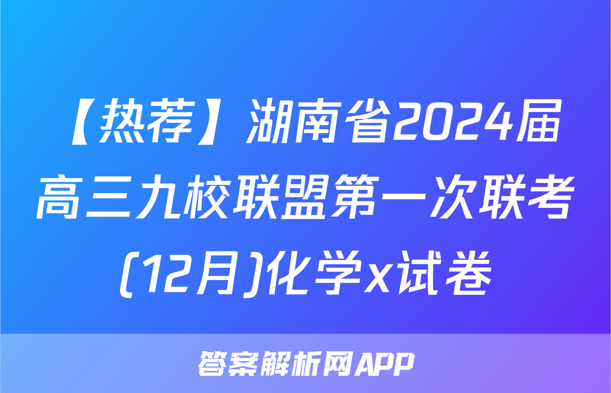 【热荐】湖南省2024届高三九校联盟第一次联考(12月)化学x试卷