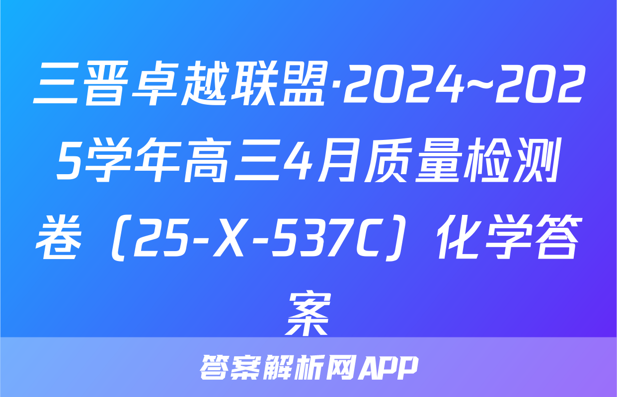 三晋卓越联盟·2024~2025学年高三4月质量检测卷（25-X-537C）化学答案