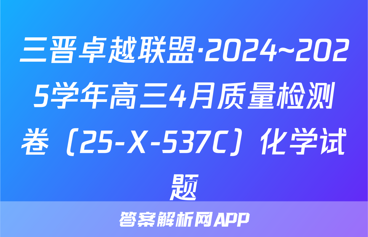 三晋卓越联盟·2024~2025学年高三4月质量检测卷（25-X-537C）化学试题
