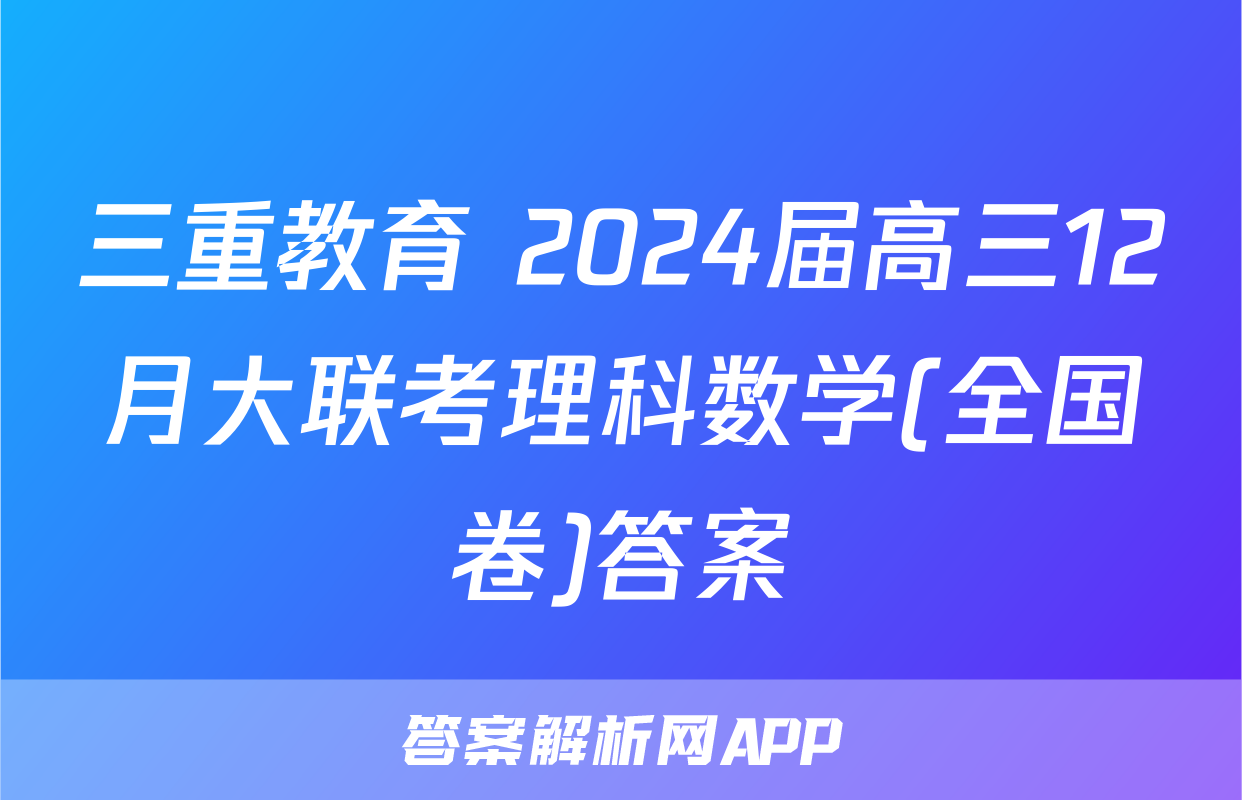 三重教育 2024届高三12月大联考理科数学(全国卷)答案
