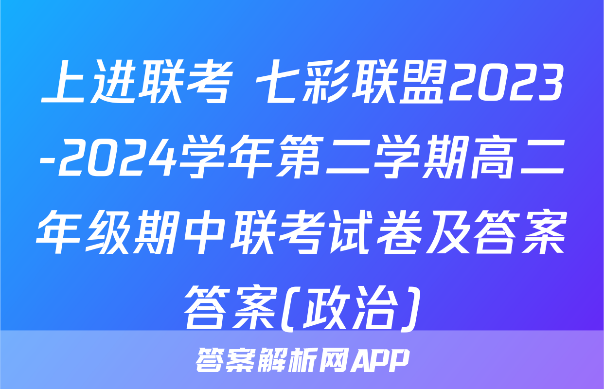 上进联考 七彩联盟2023-2024学年第二学期高二年级期中联考试卷及答案答案(政治)