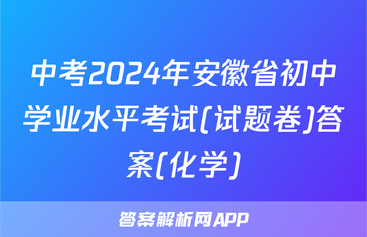 中考2024年安徽省初中学业水平考试(试题卷)答案(化学)