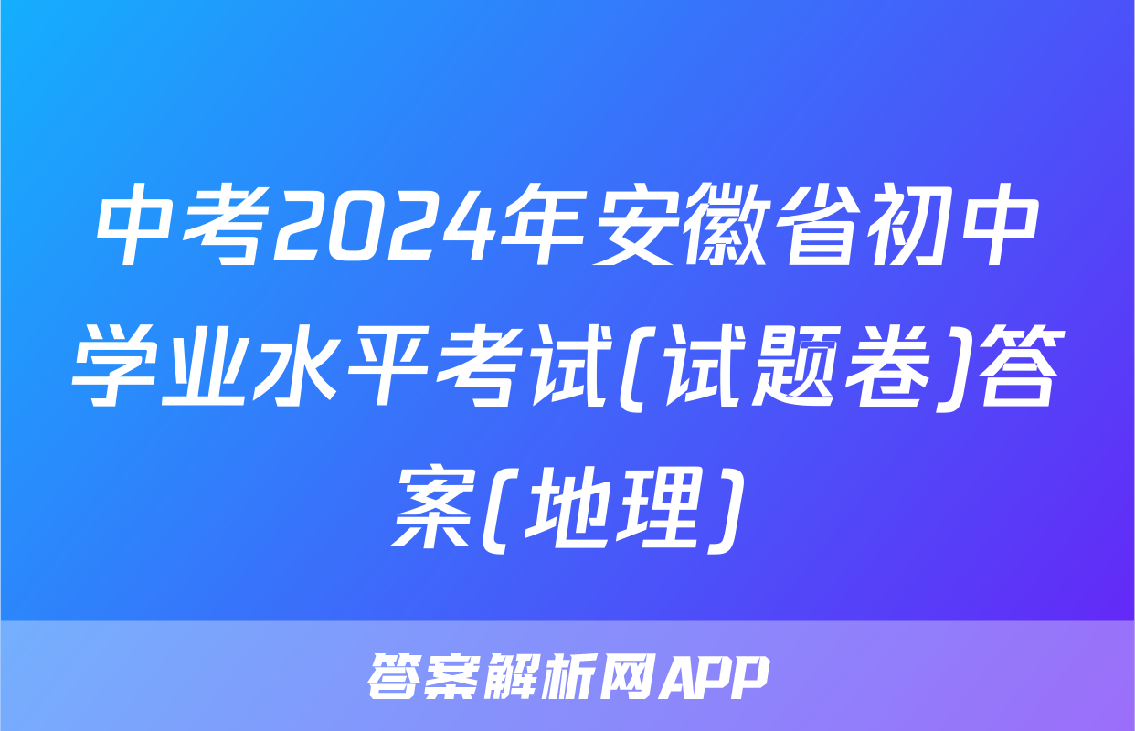 中考2024年安徽省初中学业水平考试(试题卷)答案(地理)