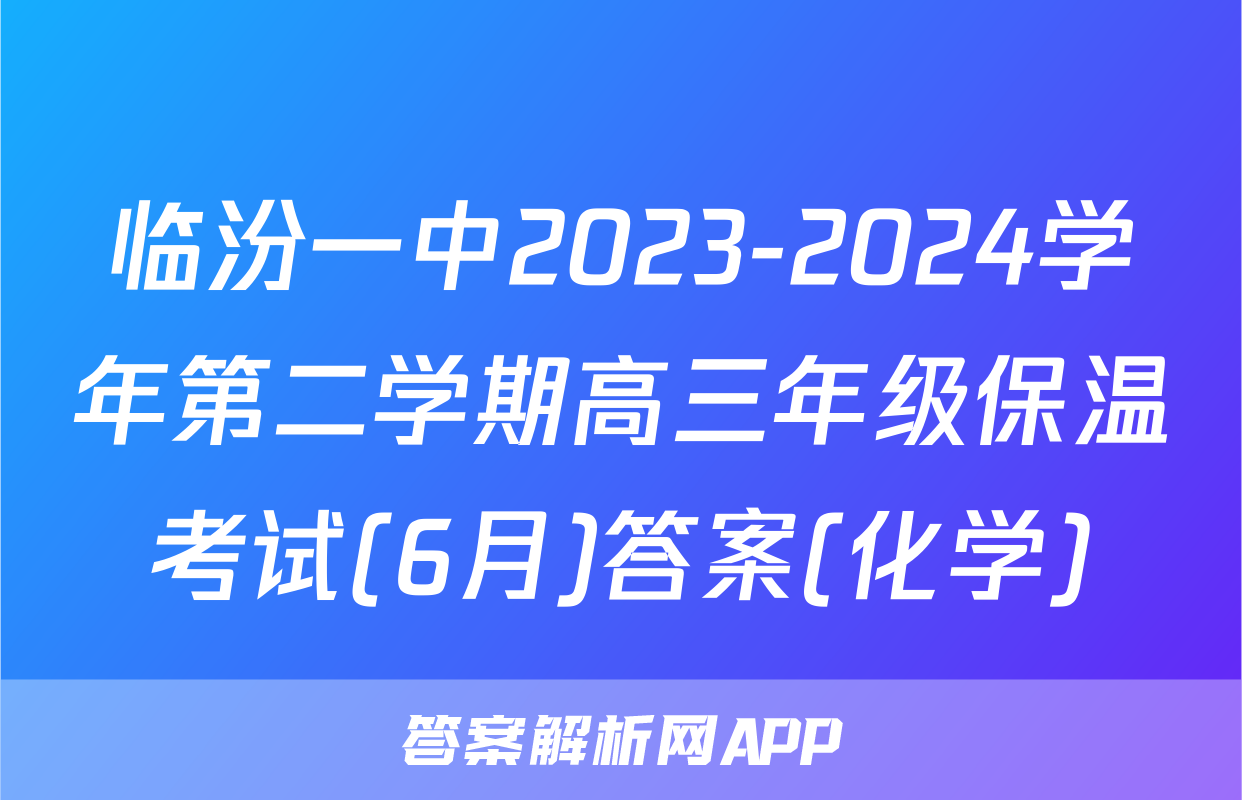 临汾一中2023-2024学年第二学期高三年级保温考试(6月)答案(化学)