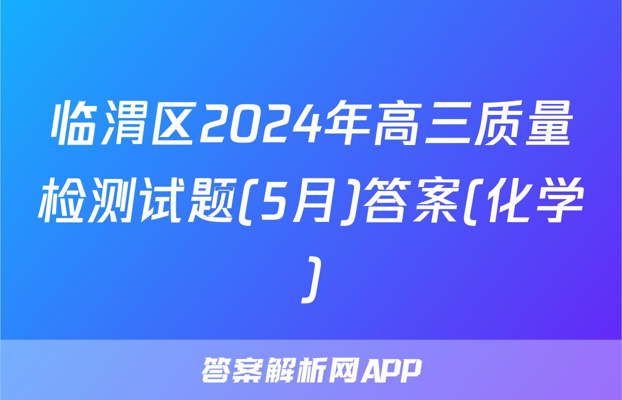 临渭区2024年高三质量检测试题(5月)答案(化学)