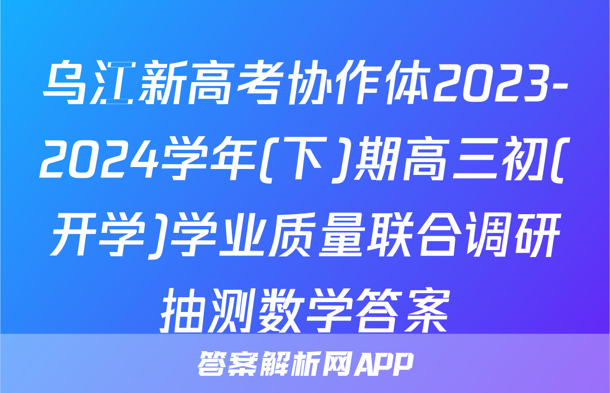 乌江新高考协作体2023-2024学年(下)期高三初(开学)学业质量联合调研抽测数学答案