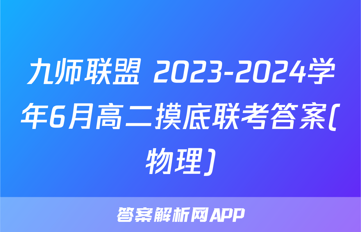九师联盟 2023-2024学年6月高二摸底联考答案(物理)