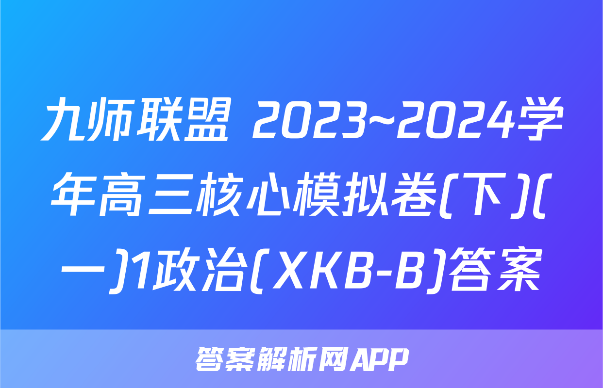 九师联盟 2023~2024学年高三核心模拟卷(下)(一)1政治(XKB-B)答案