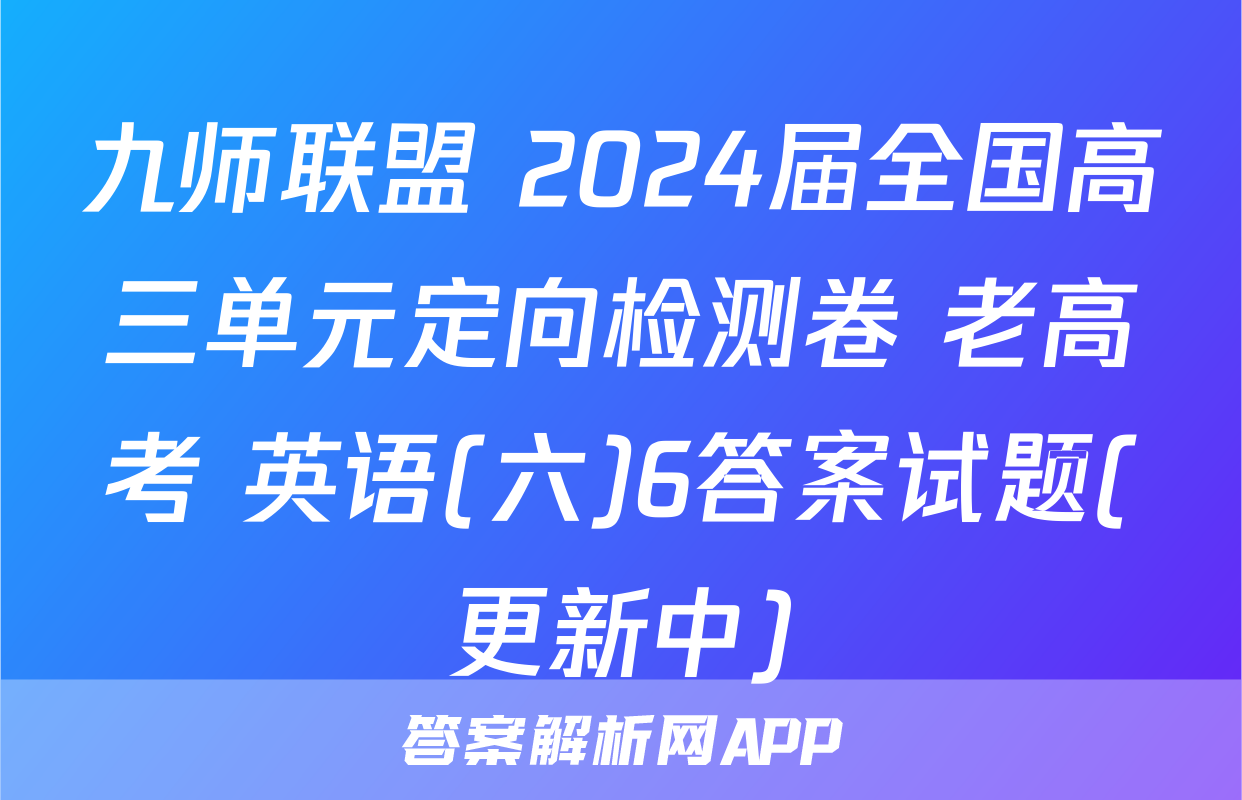 九师联盟 2024届全国高三单元定向检测卷 老高考 英语(六)6答案试题(更新中)