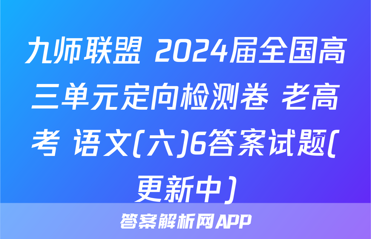 九师联盟 2024届全国高三单元定向检测卷 老高考 语文(六)6答案试题(更新中)